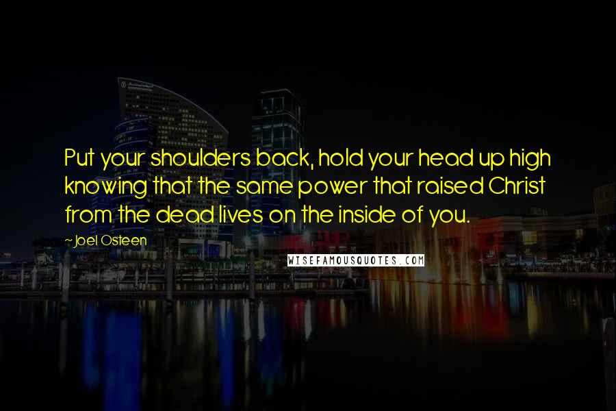 Joel Osteen Quotes: Put your shoulders back, hold your head up high knowing that the same power that raised Christ from the dead lives on the inside of you.