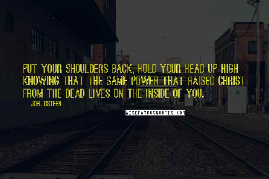 Joel Osteen Quotes: Put your shoulders back, hold your head up high knowing that the same power that raised Christ from the dead lives on the inside of you.