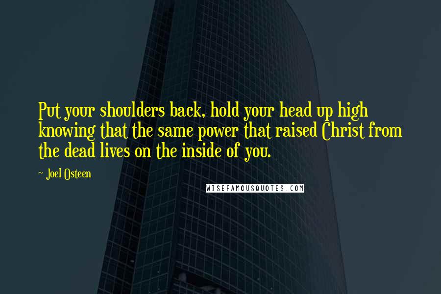 Joel Osteen Quotes: Put your shoulders back, hold your head up high knowing that the same power that raised Christ from the dead lives on the inside of you.