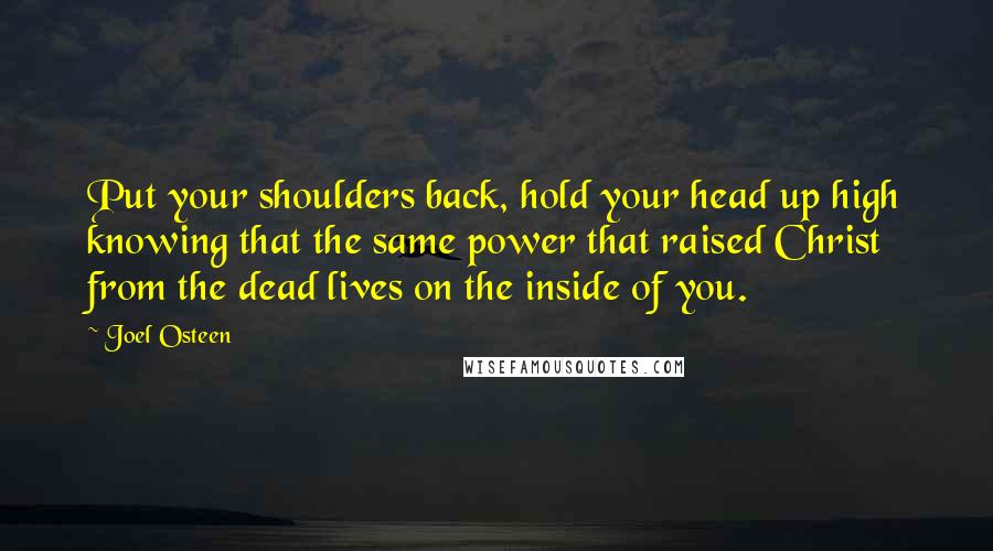 Joel Osteen Quotes: Put your shoulders back, hold your head up high knowing that the same power that raised Christ from the dead lives on the inside of you.