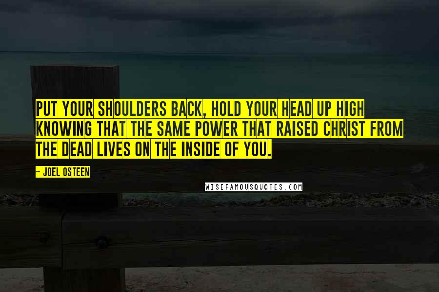 Joel Osteen Quotes: Put your shoulders back, hold your head up high knowing that the same power that raised Christ from the dead lives on the inside of you.