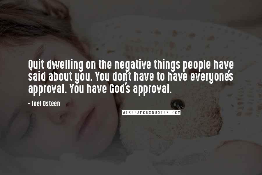 Joel Osteen Quotes: Quit dwelling on the negative things people have said about you. You don't have to have everyone's approval. You have God's approval.