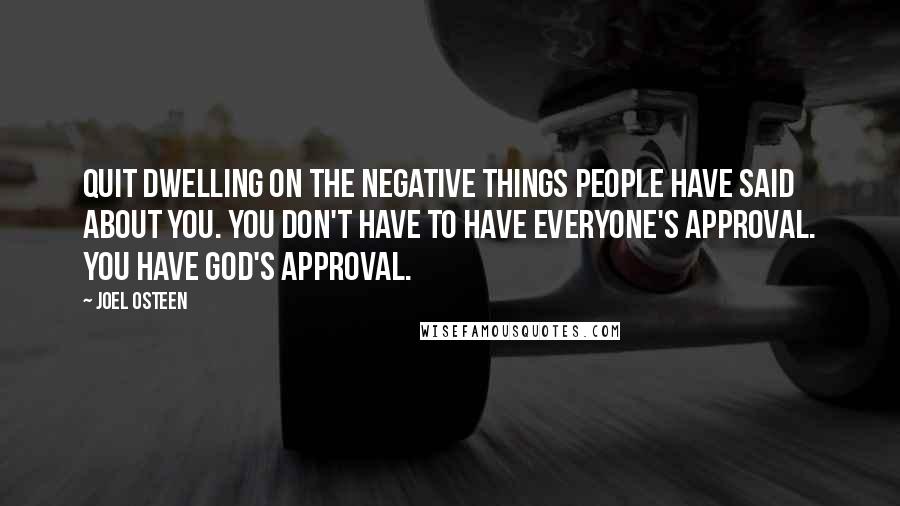 Joel Osteen Quotes: Quit dwelling on the negative things people have said about you. You don't have to have everyone's approval. You have God's approval.