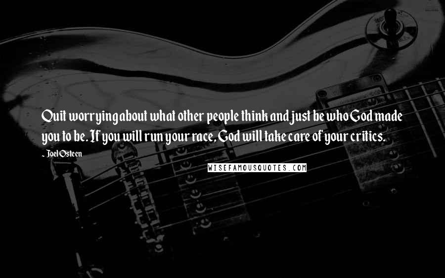 Joel Osteen Quotes: Quit worrying about what other people think and just be who God made you to be. If you will run your race, God will take care of your critics.