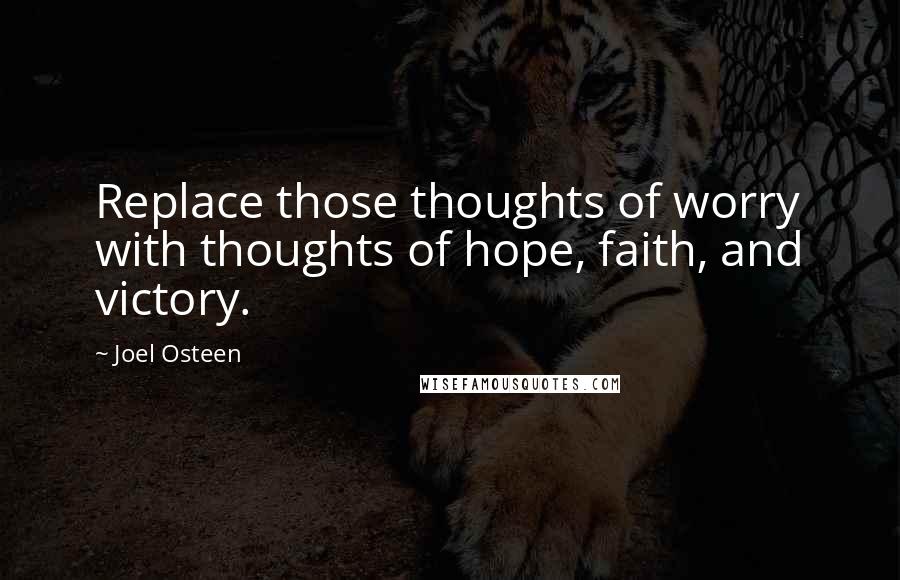 Joel Osteen Quotes: Replace those thoughts of worry with thoughts of hope, faith, and victory.