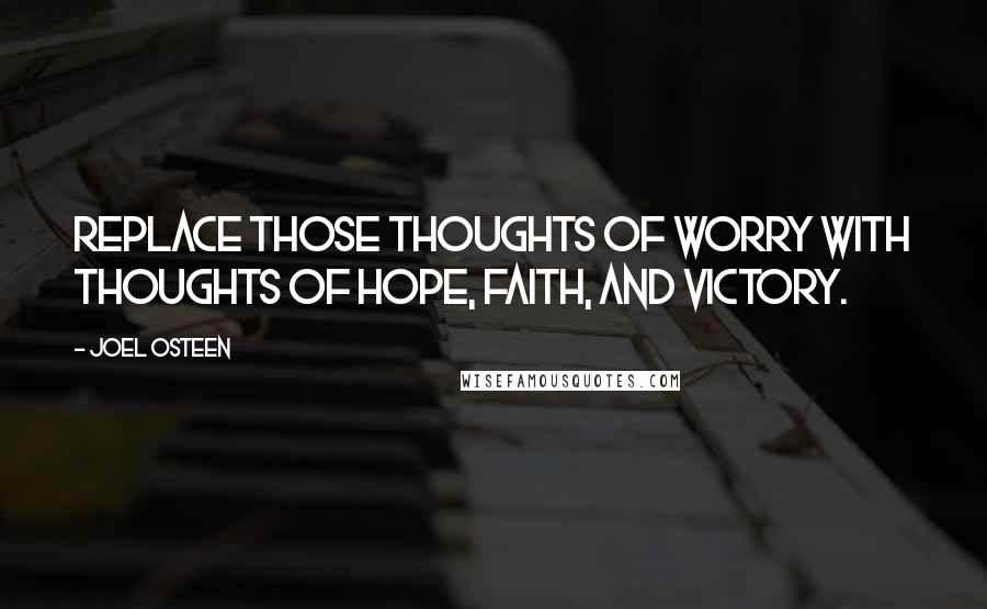 Joel Osteen Quotes: Replace those thoughts of worry with thoughts of hope, faith, and victory.