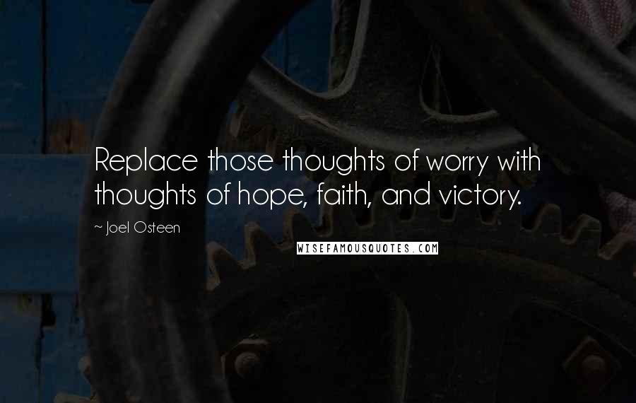 Joel Osteen Quotes: Replace those thoughts of worry with thoughts of hope, faith, and victory.