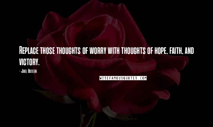 Joel Osteen Quotes: Replace those thoughts of worry with thoughts of hope, faith, and victory.