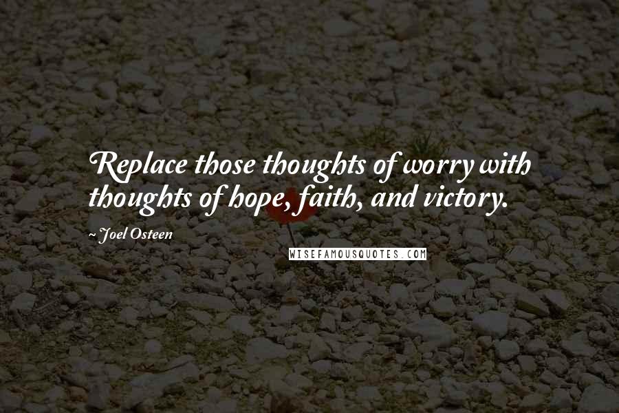 Joel Osteen Quotes: Replace those thoughts of worry with thoughts of hope, faith, and victory.