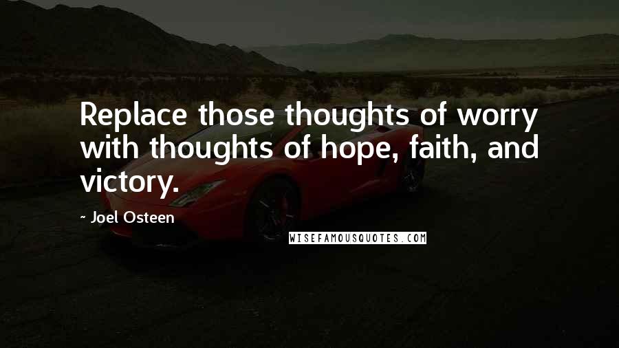 Joel Osteen Quotes: Replace those thoughts of worry with thoughts of hope, faith, and victory.