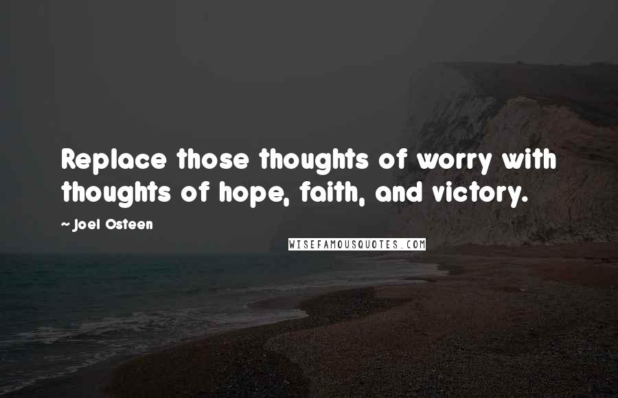 Joel Osteen Quotes: Replace those thoughts of worry with thoughts of hope, faith, and victory.