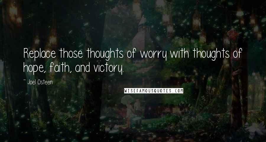 Joel Osteen Quotes: Replace those thoughts of worry with thoughts of hope, faith, and victory.