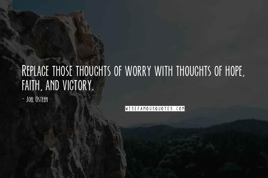 Joel Osteen Quotes: Replace those thoughts of worry with thoughts of hope, faith, and victory.