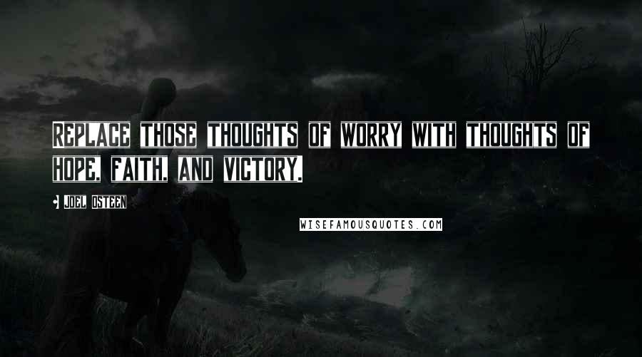 Joel Osteen Quotes: Replace those thoughts of worry with thoughts of hope, faith, and victory.