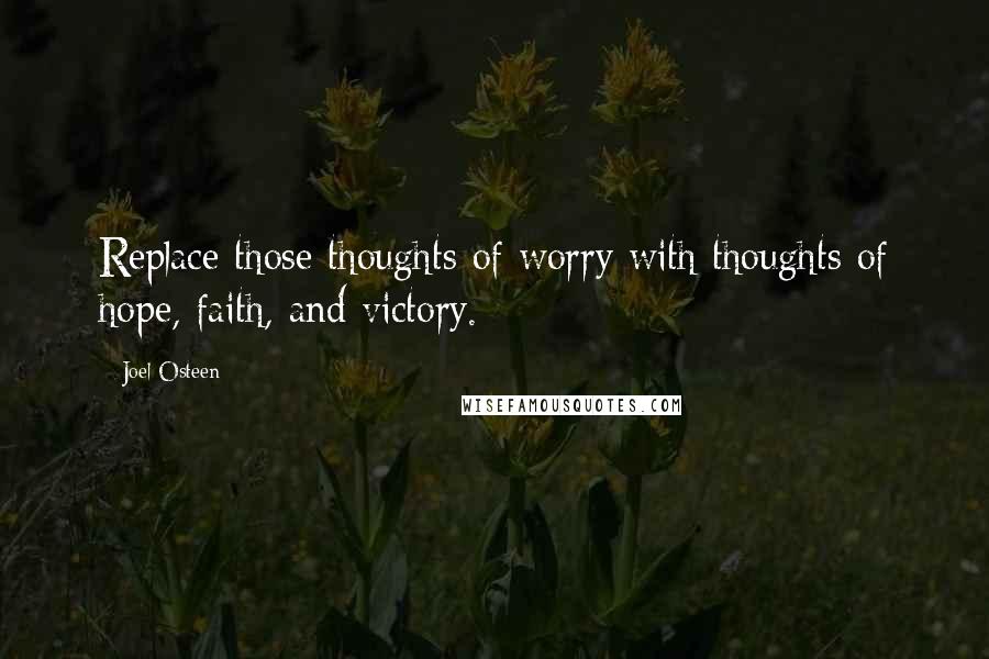 Joel Osteen Quotes: Replace those thoughts of worry with thoughts of hope, faith, and victory.