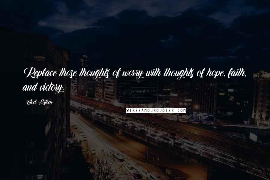 Joel Osteen Quotes: Replace those thoughts of worry with thoughts of hope, faith, and victory.