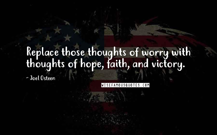 Joel Osteen Quotes: Replace those thoughts of worry with thoughts of hope, faith, and victory.