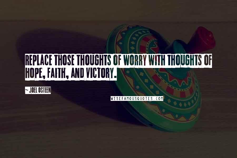 Joel Osteen Quotes: Replace those thoughts of worry with thoughts of hope, faith, and victory.