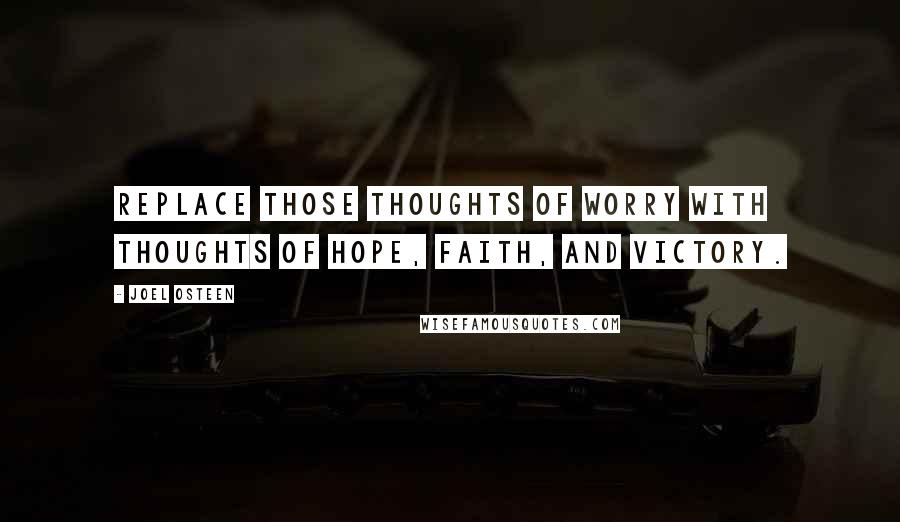 Joel Osteen Quotes: Replace those thoughts of worry with thoughts of hope, faith, and victory.