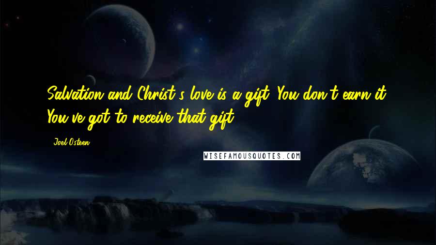 Joel Osteen Quotes: Salvation and Christ's love is a gift. You don't earn it. You've got to receive that gift.