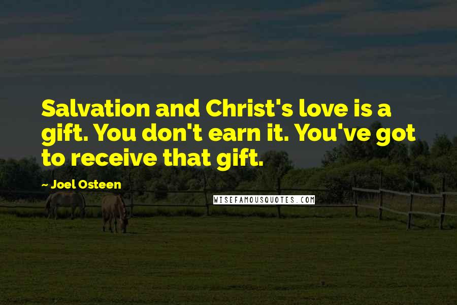 Joel Osteen Quotes: Salvation and Christ's love is a gift. You don't earn it. You've got to receive that gift.