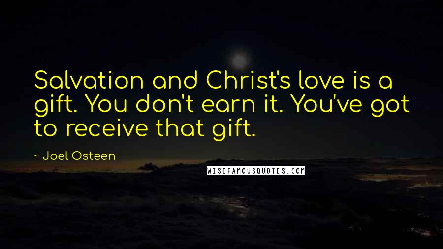 Joel Osteen Quotes: Salvation and Christ's love is a gift. You don't earn it. You've got to receive that gift.