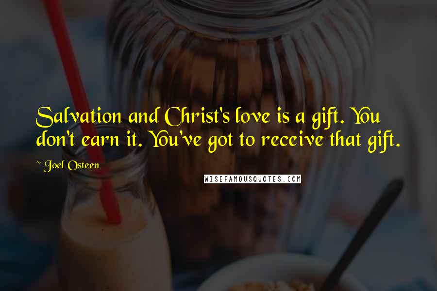 Joel Osteen Quotes: Salvation and Christ's love is a gift. You don't earn it. You've got to receive that gift.