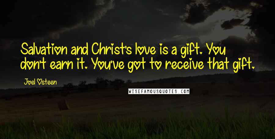 Joel Osteen Quotes: Salvation and Christ's love is a gift. You don't earn it. You've got to receive that gift.