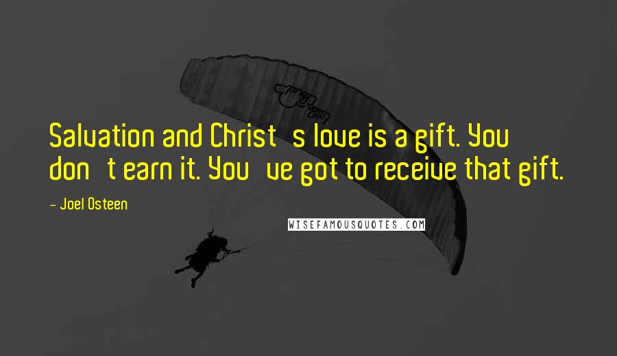 Joel Osteen Quotes: Salvation and Christ's love is a gift. You don't earn it. You've got to receive that gift.