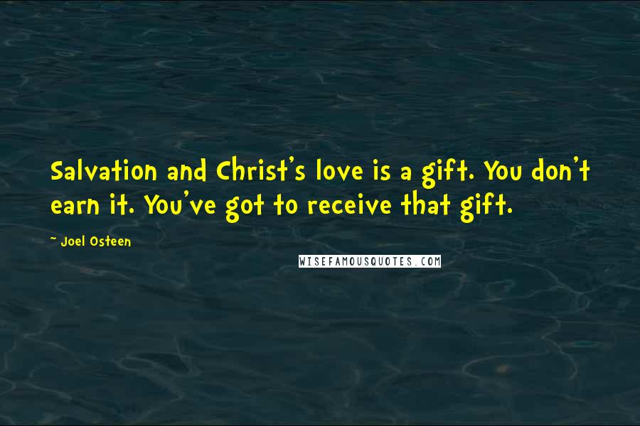 Joel Osteen Quotes: Salvation and Christ's love is a gift. You don't earn it. You've got to receive that gift.