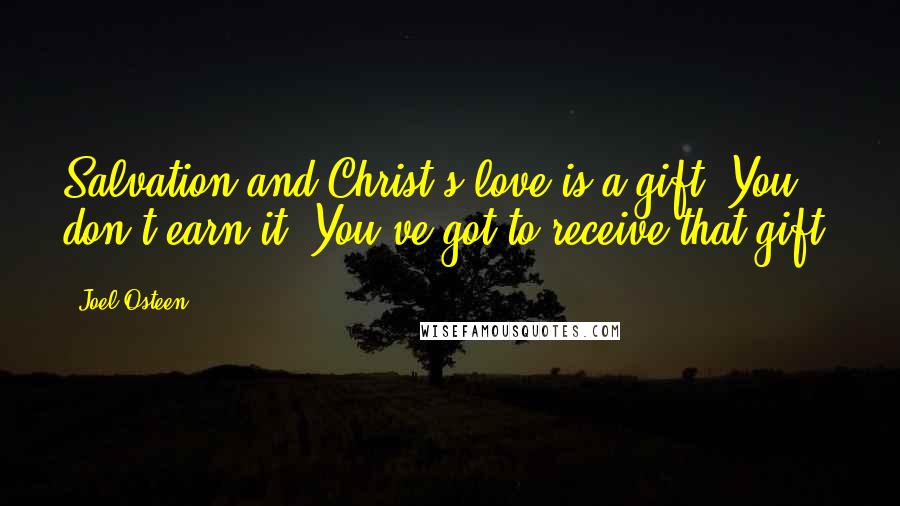 Joel Osteen Quotes: Salvation and Christ's love is a gift. You don't earn it. You've got to receive that gift.