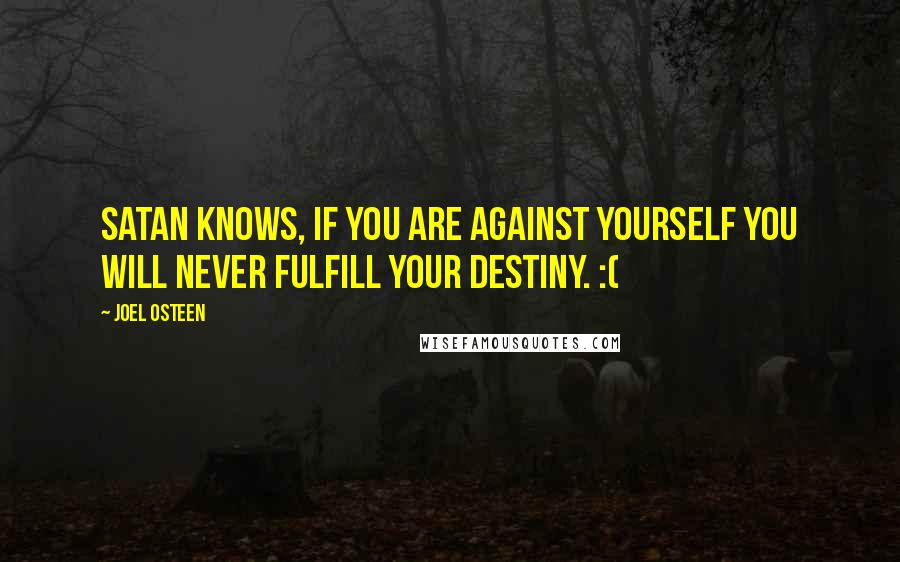 Joel Osteen Quotes: Satan knows, if you are against YOURSELF you will never fulfill your destiny. :(