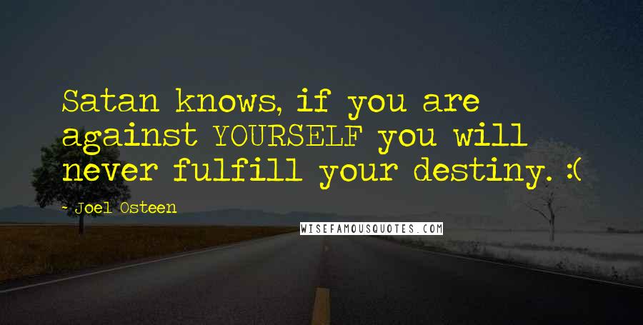 Joel Osteen Quotes: Satan knows, if you are against YOURSELF you will never fulfill your destiny. :(