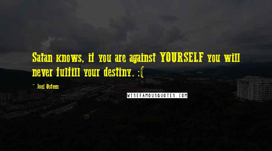 Joel Osteen Quotes: Satan knows, if you are against YOURSELF you will never fulfill your destiny. :(