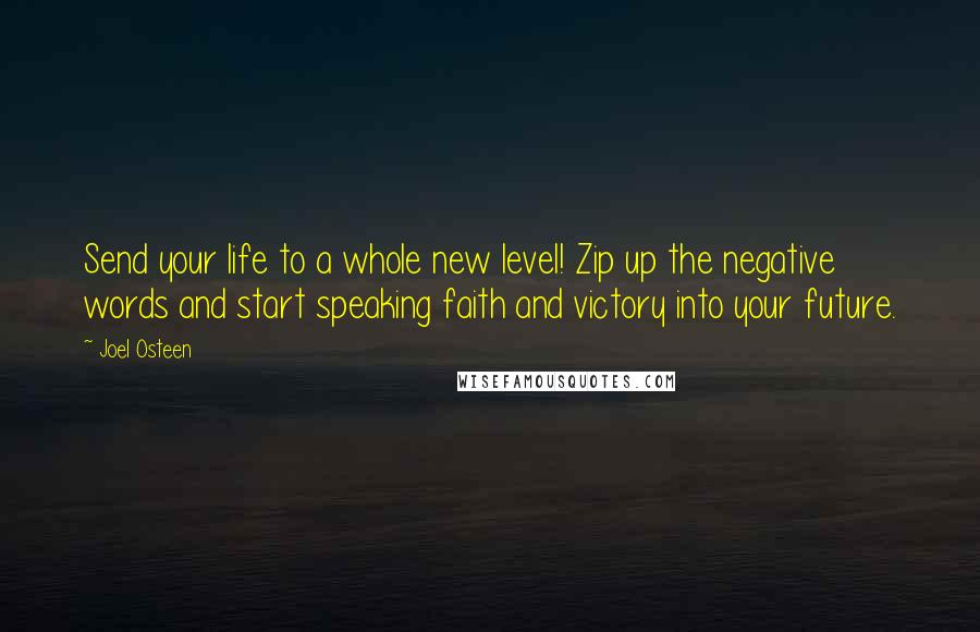 Joel Osteen Quotes: Send your life to a whole new level! Zip up the negative words and start speaking faith and victory into your future.