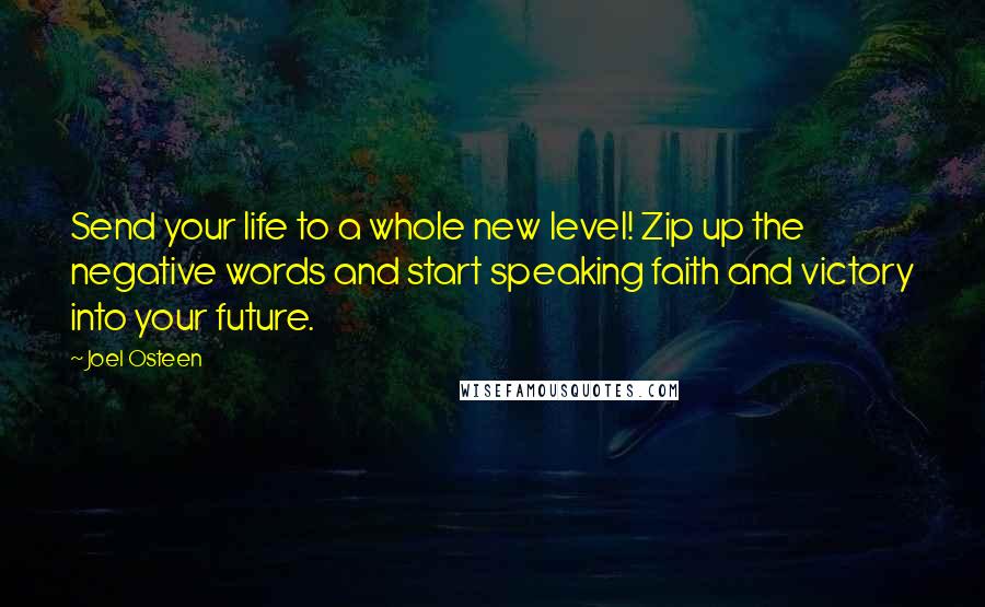 Joel Osteen Quotes: Send your life to a whole new level! Zip up the negative words and start speaking faith and victory into your future.