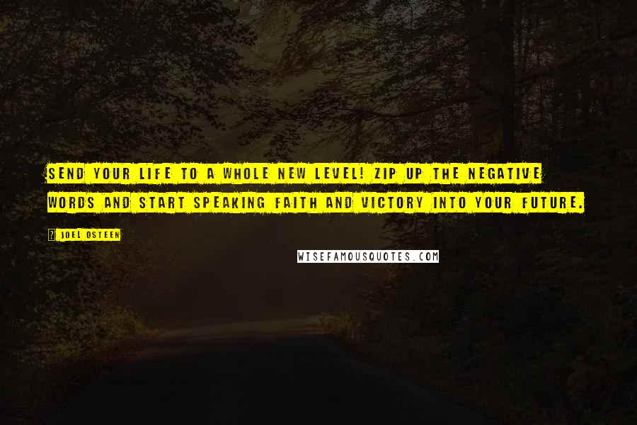Joel Osteen Quotes: Send your life to a whole new level! Zip up the negative words and start speaking faith and victory into your future.