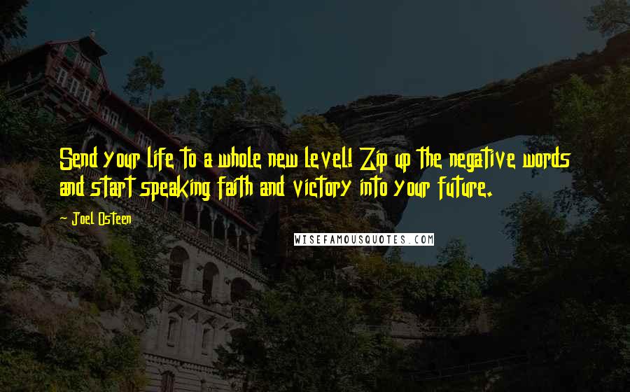 Joel Osteen Quotes: Send your life to a whole new level! Zip up the negative words and start speaking faith and victory into your future.