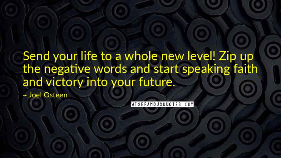 Joel Osteen Quotes: Send your life to a whole new level! Zip up the negative words and start speaking faith and victory into your future.