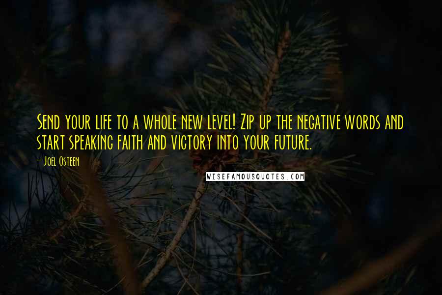 Joel Osteen Quotes: Send your life to a whole new level! Zip up the negative words and start speaking faith and victory into your future.