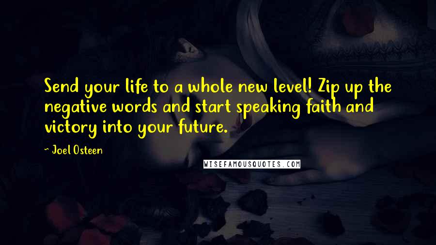 Joel Osteen Quotes: Send your life to a whole new level! Zip up the negative words and start speaking faith and victory into your future.