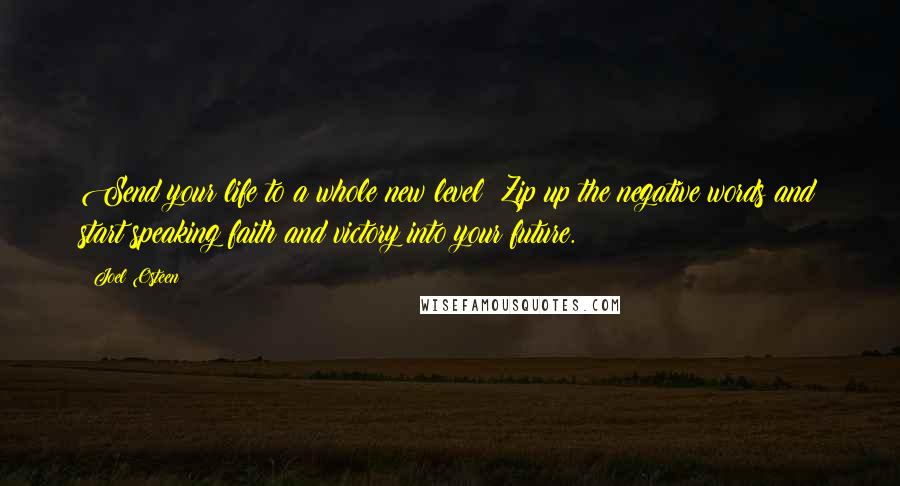 Joel Osteen Quotes: Send your life to a whole new level! Zip up the negative words and start speaking faith and victory into your future.