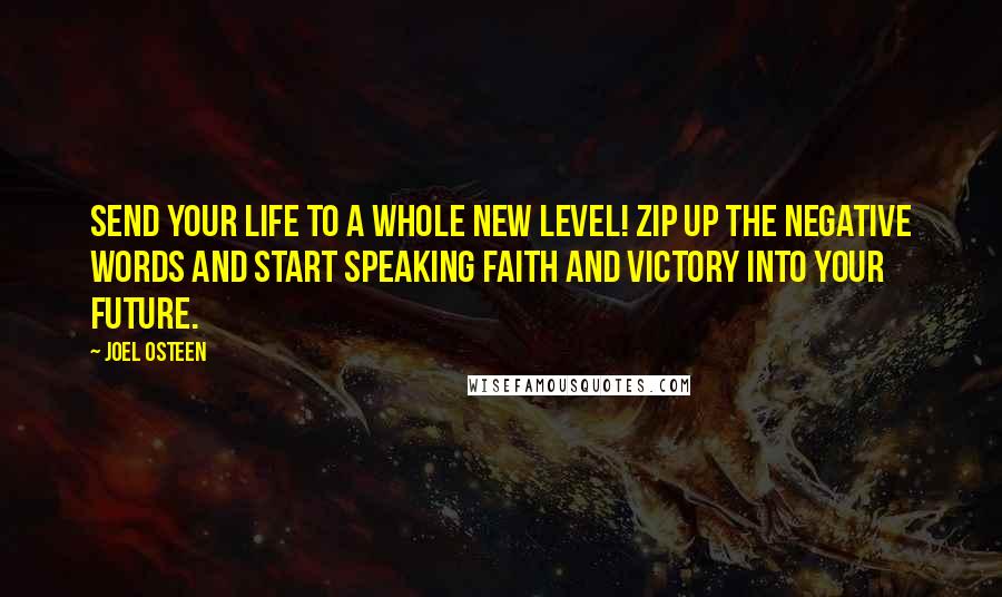 Joel Osteen Quotes: Send your life to a whole new level! Zip up the negative words and start speaking faith and victory into your future.