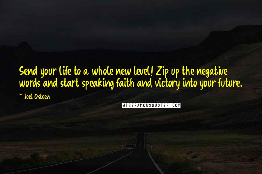 Joel Osteen Quotes: Send your life to a whole new level! Zip up the negative words and start speaking faith and victory into your future.