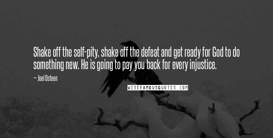 Joel Osteen Quotes: Shake off the self-pity, shake off the defeat and get ready for God to do something new. He is going to pay you back for every injustice.