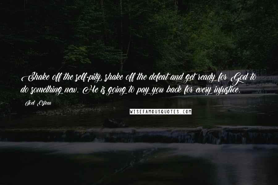 Joel Osteen Quotes: Shake off the self-pity, shake off the defeat and get ready for God to do something new. He is going to pay you back for every injustice.