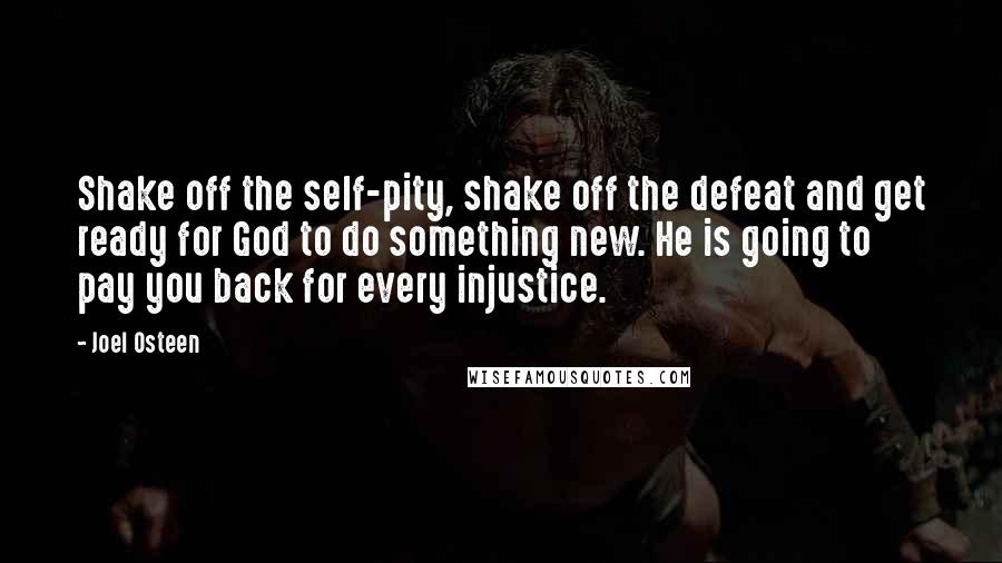 Joel Osteen Quotes: Shake off the self-pity, shake off the defeat and get ready for God to do something new. He is going to pay you back for every injustice.