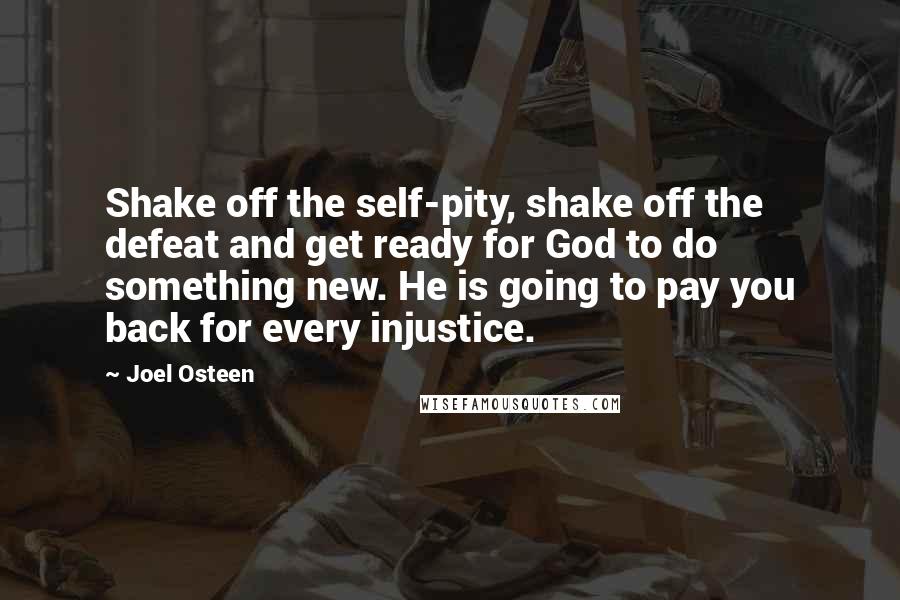 Joel Osteen Quotes: Shake off the self-pity, shake off the defeat and get ready for God to do something new. He is going to pay you back for every injustice.