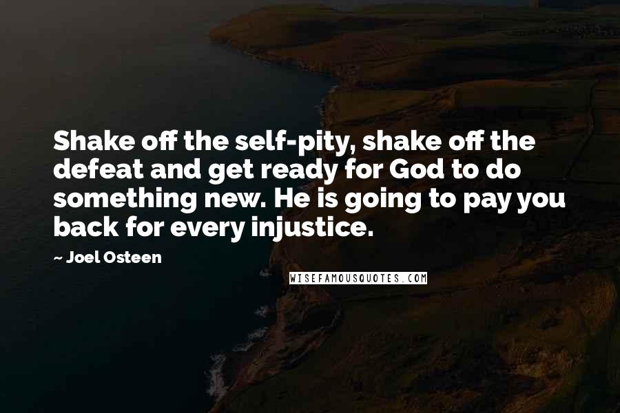 Joel Osteen Quotes: Shake off the self-pity, shake off the defeat and get ready for God to do something new. He is going to pay you back for every injustice.