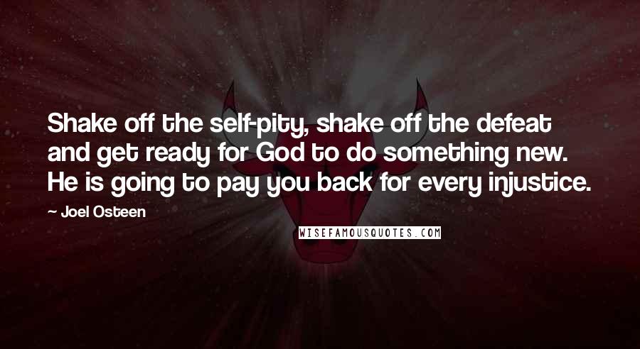 Joel Osteen Quotes: Shake off the self-pity, shake off the defeat and get ready for God to do something new. He is going to pay you back for every injustice.